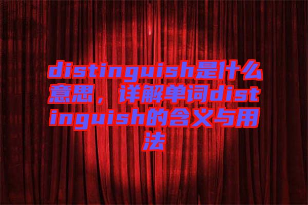 distinguish是什么意思，詳解單詞distinguish的含義與用法