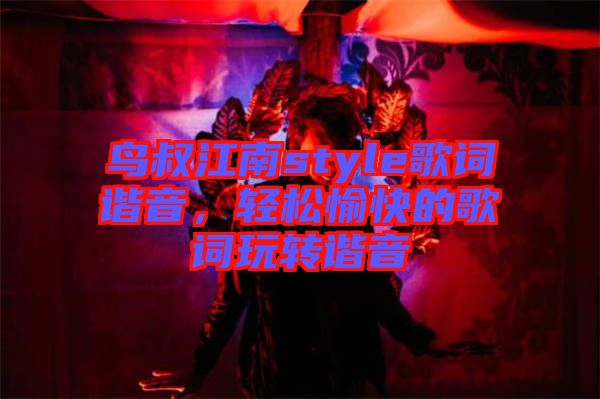鳥叔江南style歌詞諧音，輕松愉快的歌詞玩轉(zhuǎn)諧音