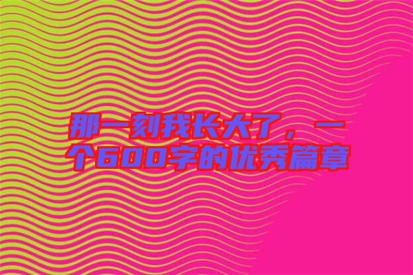 那一刻我長大了，一個600字的優(yōu)秀篇章