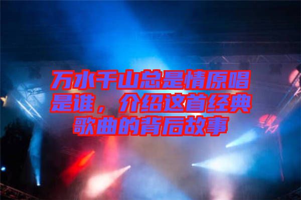 萬水千山總是情原唱是誰，介紹這首經(jīng)典歌曲的背后故事