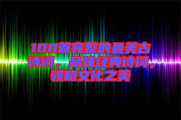 100首完整的最美古詩詞，品味經(jīng)典詩詞，領(lǐng)略文化之美