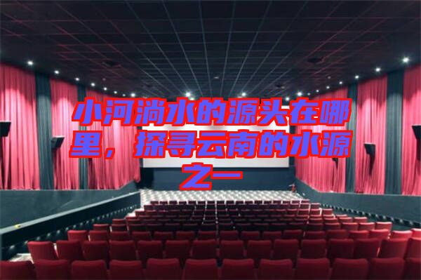 小河淌水的源頭在哪里，探尋云南的水源之一