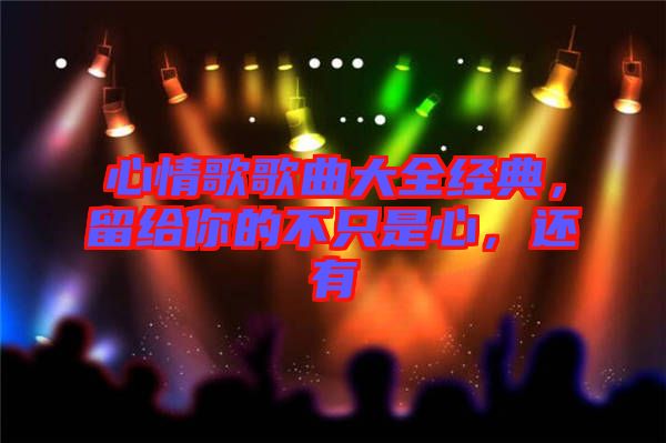 心情歌歌曲大全經(jīng)典，留給你的不只是心，還有