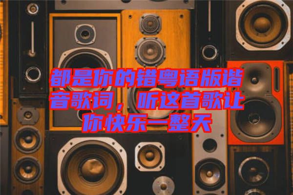 都是你的錯(cuò)粵語版諧音歌詞，聽這首歌讓你快樂一整天
