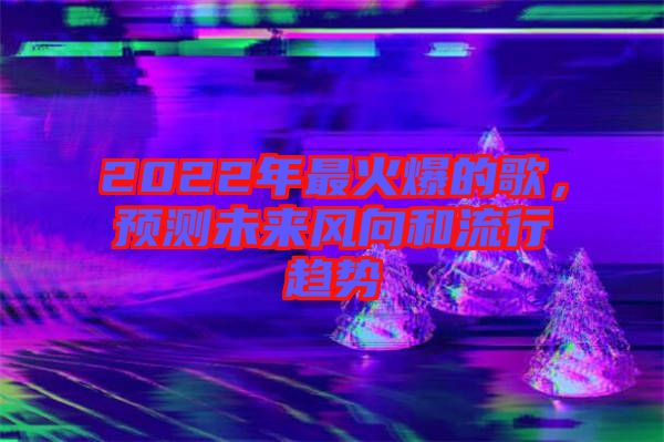 2022年最火爆的歌，預(yù)測(cè)未來風(fēng)向和流行趨勢(shì)