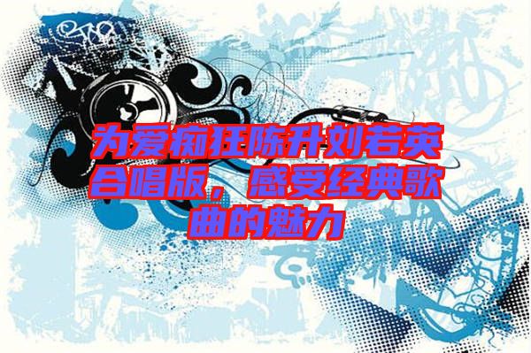 為愛癡狂陳升劉若英合唱版，感受經(jīng)典歌曲的魅力