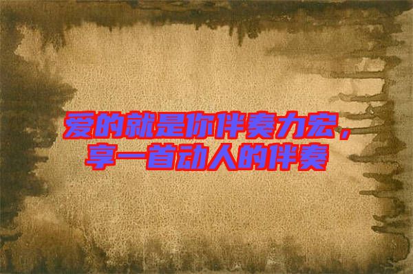 愛(ài)的就是你伴奏力宏，享一首動(dòng)人的伴奏