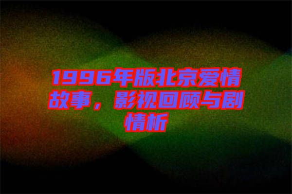1996年版北京愛情故事，影視回顧與劇情析