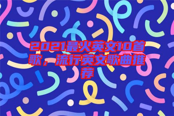 2021最火英文10首歌，流行英文歌曲推薦