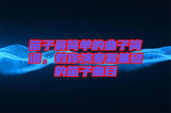 笛子最簡(jiǎn)單的曲子簡(jiǎn)譜，教你演奏最基礎(chǔ)的笛子曲目
