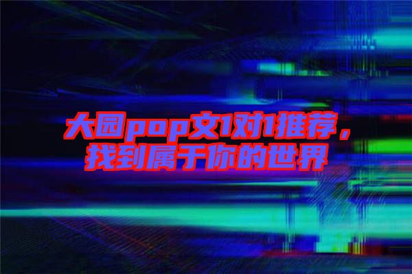 大園pop文1對(duì)1推薦，找到屬于你的世界