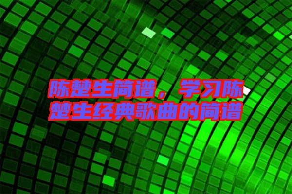 陳楚生簡譜，學習陳楚生經典歌曲的簡譜