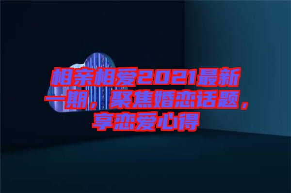 相親相愛2021最新一期，聚焦婚戀話題，享戀愛心得