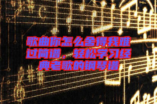 歌曲你怎么舍得我難過簡譜，輕松學(xué)習(xí)經(jīng)典老歌的鋼琴譜