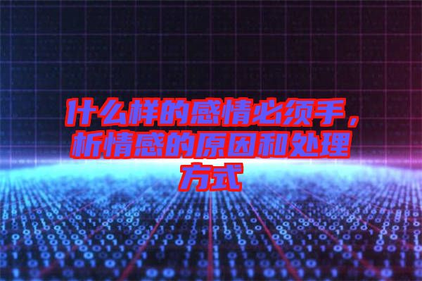 什么樣的感情必須手，析情感的原因和處理方式
