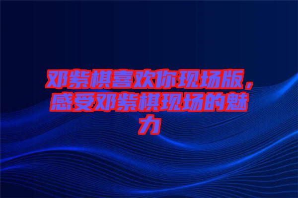 鄧紫棋喜歡你現(xiàn)場版，感受鄧紫棋現(xiàn)場的魅力