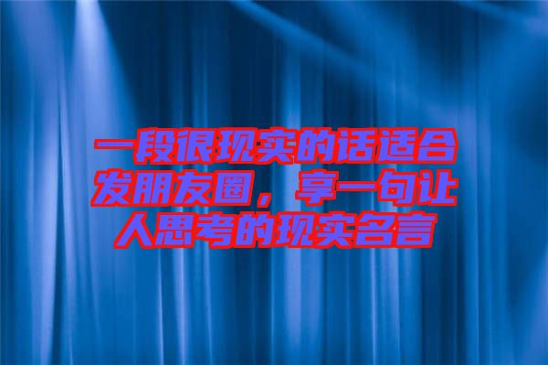 一段很現(xiàn)實(shí)的話適合發(fā)朋友圈，享一句讓人思考的現(xiàn)實(shí)名言