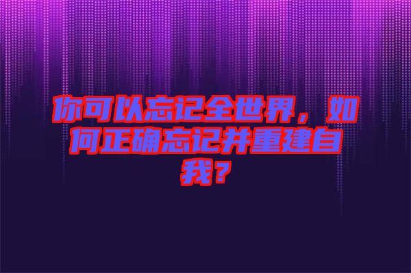 你可以忘記全世界，如何正確忘記并重建自我？