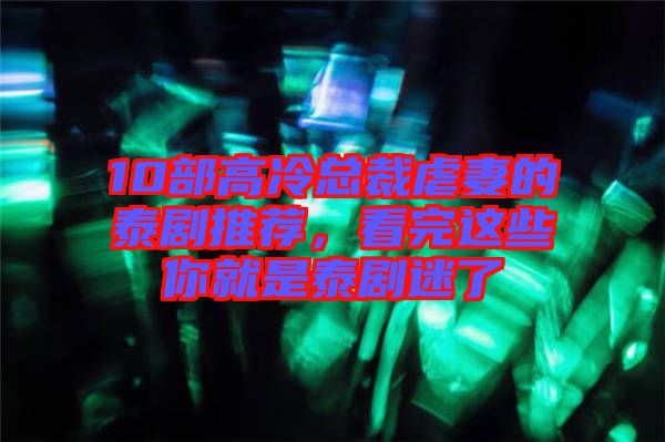 10部高冷總裁虐妻的泰劇推薦，看完這些你就是泰劇迷了