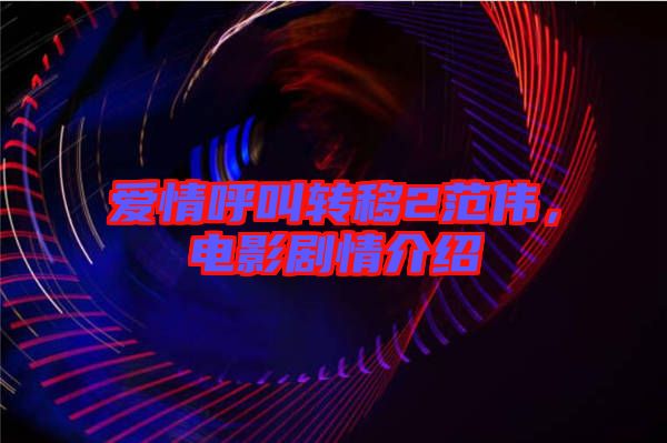 愛(ài)情呼叫轉(zhuǎn)移2范偉，電影劇情介紹