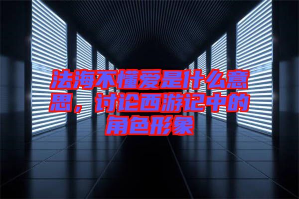 法海不懂愛(ài)是什么意思，討論西游記中的角色形象