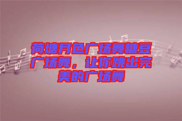 荷塘月色廣場舞糖豆廣場舞，讓你跳出完美的廣場舞