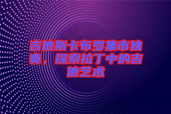 吉他斯卡布羅集市獨奏，探索拉丁中的吉他藝術(shù)