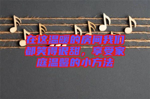 在這溫暖的房間我們都笑得很甜，享受家庭溫馨的小方法