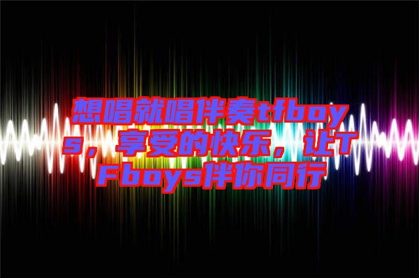 想唱就唱伴奏tfboys，享受的快樂，讓TFboys伴你同行