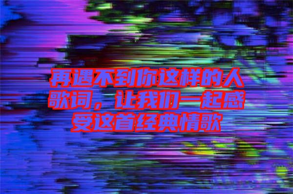 再遇不到你這樣的人歌詞，讓我們一起感受這首經(jīng)典情歌
