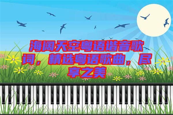 海闊天空粵語諧音歌詞，精選粵語歌曲，盡享之美