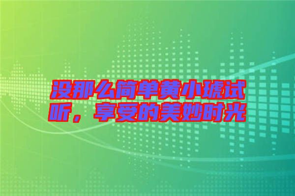 沒(méi)那么簡(jiǎn)單黃小琥試聽(tīng)，享受的美妙時(shí)光