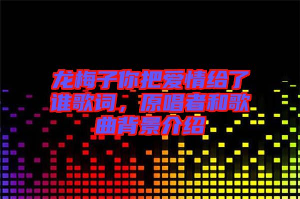 龍梅子你把愛情給了誰歌詞，原唱者和歌曲背景介紹