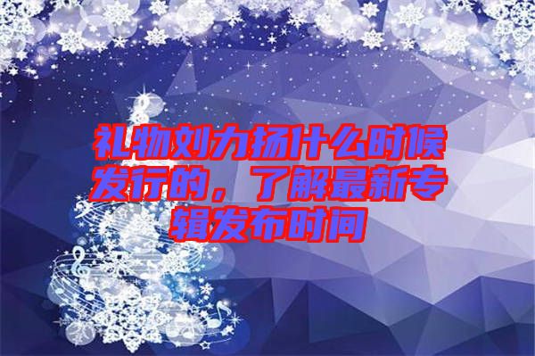 禮物劉力揚什么時候發(fā)行的，了解最新專輯發(fā)布時間