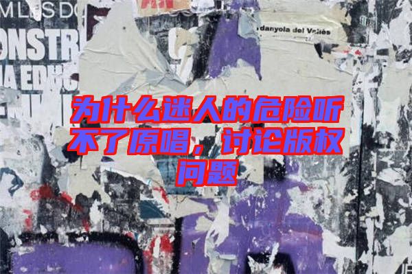 為什么迷人的危險(xiǎn)聽(tīng)不了原唱，討論版權(quán)問(wèn)題