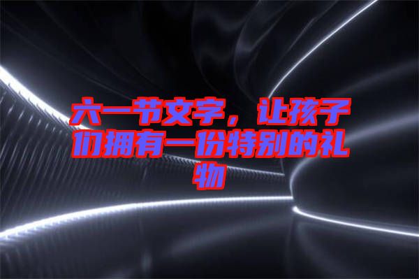 六一節(jié)文字，讓孩子們擁有一份特別的禮物
