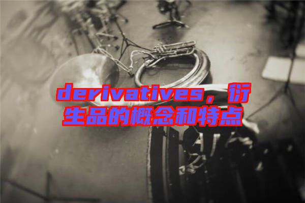 derivatives，衍生品的概念和特點(diǎn)