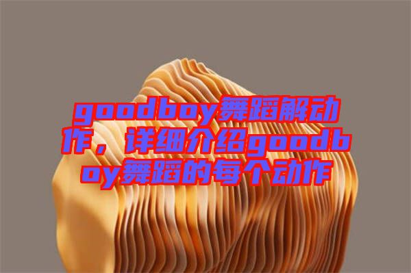 goodboy舞蹈解動作，詳細介紹goodboy舞蹈的每個動作