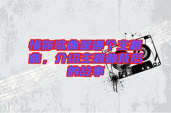 懂你歌曲是哪個主題曲，介紹主題曲背后的故事
