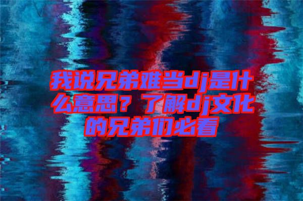 我說兄弟難當dj是什么意思？了解dj文化的兄弟們必看