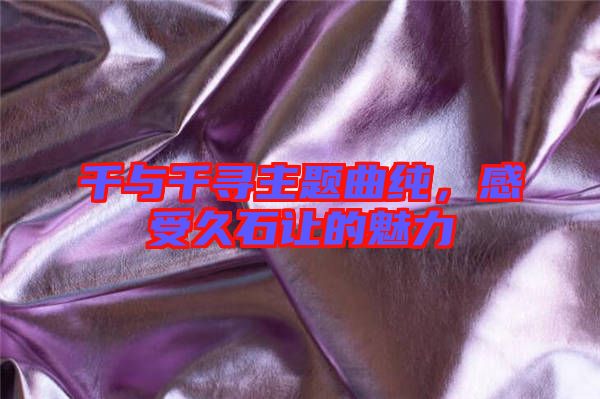 千與千尋主題曲純，感受久石讓的魅力