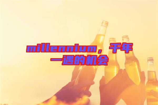 millennium，千年一遇的機會