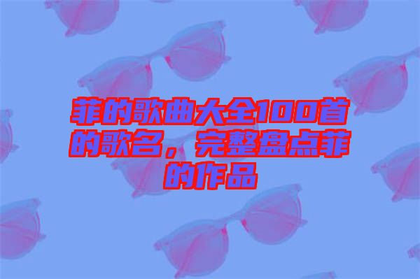 菲的歌曲大全100首的歌名，完整盤點(diǎn)菲的作品