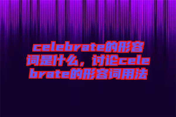 celebrate的形容詞是什么，討論celebrate的形容詞用法