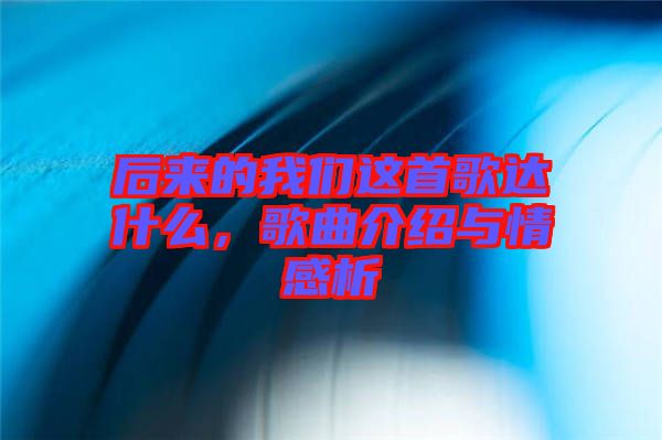 后來的我們這首歌達(dá)什么，歌曲介紹與情感析