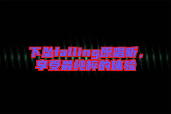 下墜falling原唱聽(tīng)，享受最純粹的體驗(yàn)
