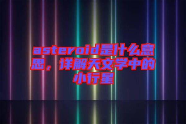 asteroid是什么意思，詳解天文學(xué)中的小行星