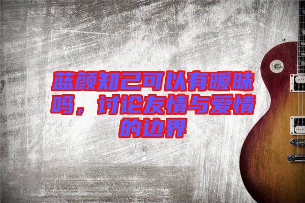 藍(lán)顏知己可以有曖昧嗎，討論友情與愛情的邊界