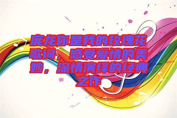 龐龍你是我的玫瑰花歌詞，感受愛情的美妙，深情演繹的經(jīng)典之作