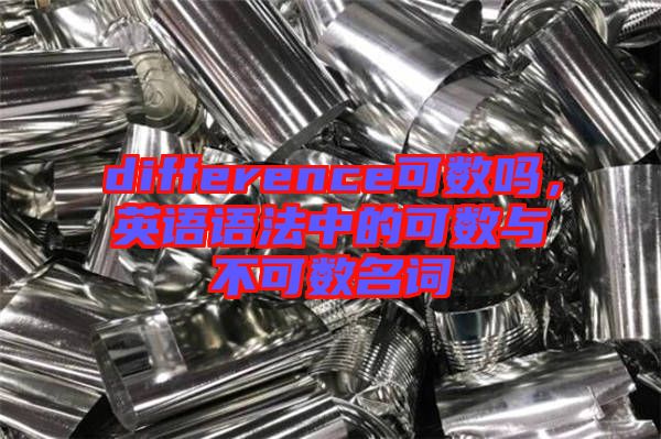 difference可數(shù)嗎，英語語法中的可數(shù)與不可數(shù)名詞